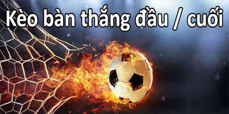 Kèo bàn thắng đầu tiên và cuối cùng